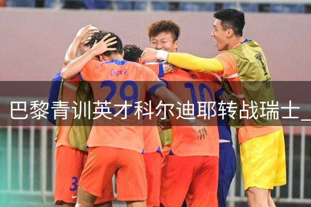 巴黎青训英才科尔迪耶转战瑞士 与洛桑体育签约三年